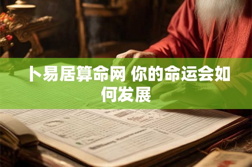 卜易居算命网 你的命运会如何发展 卜易居算命网 你的命运会如何发展