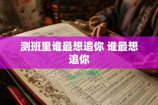 测班里谁最想追你 谁最想追你 测班里谁最想追你 谁最想追你