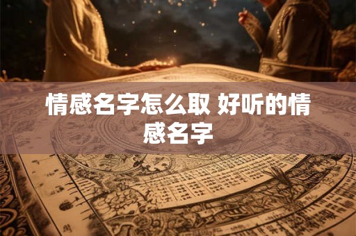 情感名字怎么取 好听的情感名字 情感名字怎么取 好听的情感名字