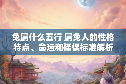 兔属什么五行 属兔人的性格特点、命运和择偶标准解析