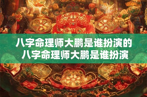 八字命理师大鹏是谁扮演的 八字命理师大鹏是谁扮演的角色 八字命理师大鹏是谁扮演的 八字命理师大鹏是谁扮演的角色