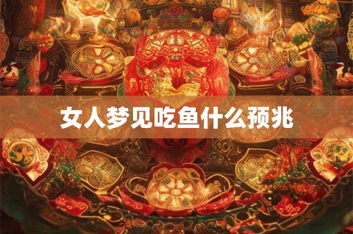 女人梦见吃鱼什么预兆 女人梦见吃鱼什么预兆