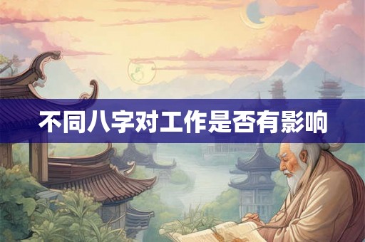 不同八字对工作是否有影响 不同八字对工作是否有影响