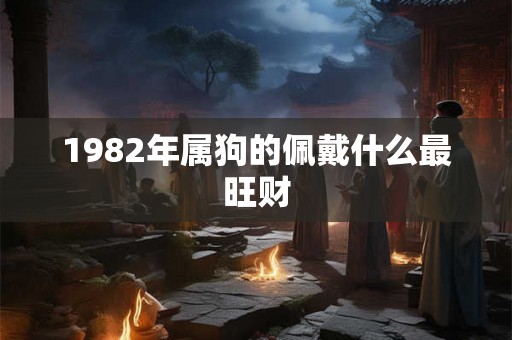 1982年属狗的佩戴什么最旺财 1982年属狗的佩戴什么最旺财