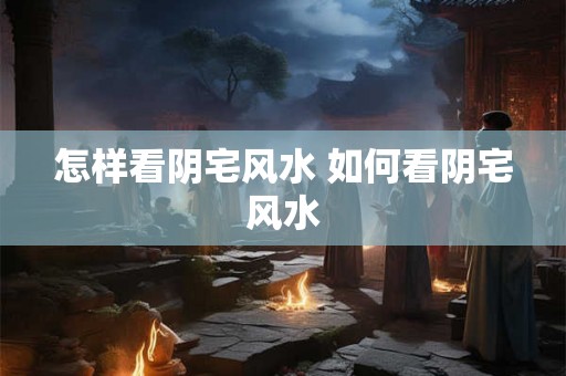 怎样看阴宅风水 如何看阴宅风水 怎样看阴宅风水 如何看阴宅风水