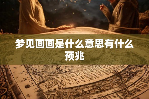 梦见画画是什么意思有什么预兆