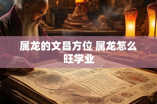 属龙的文昌方位 属龙怎么旺学业