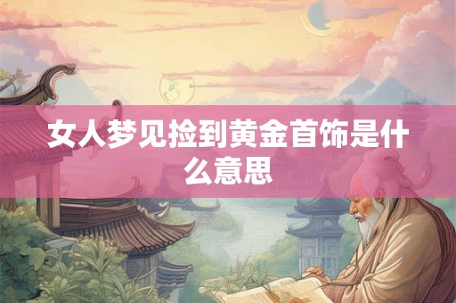 女人梦见捡到黄金首饰是什么意思 女人梦见捡到黄金首饰是什么意思