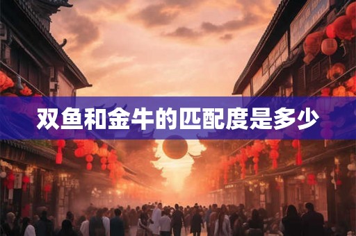 双鱼和金牛的匹配度是多少 双鱼和金牛的匹配度是多少