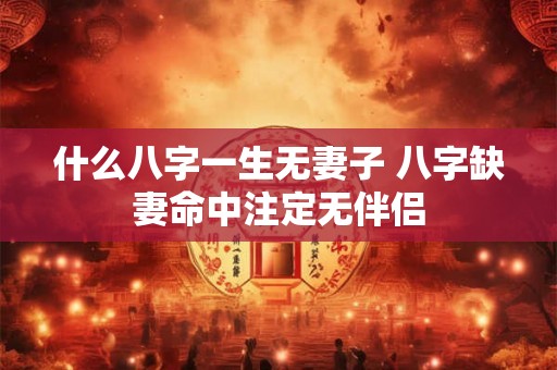 什么八字一生无妻子 八字缺妻命中注定无伴侣 什么八字一生无妻子 八字缺妻命中注定无伴侣