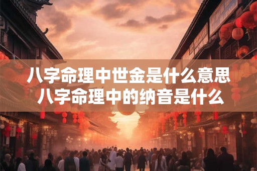八字命理中世金是什么意思 八字命理中的纳音是什么意思 八字命理中世金是什么意思 八字命理中的纳音是什么意思