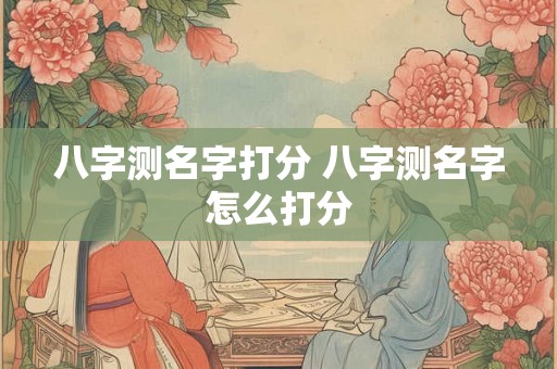 八字测名字打分 八字测名字怎么打分 八字测名字打分 八字测名字怎么打分