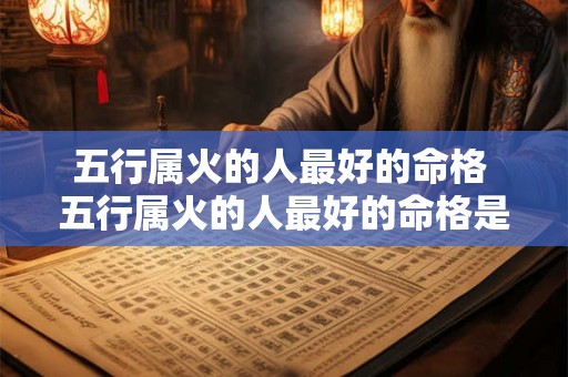五行属火的人最好的命格 五行属火的人最好的命格是什么 五行属火的人最好的命格 五行属火的人最好的命格是什么