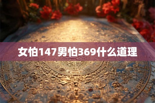 女怕147男怕369什么道理 女怕147男怕369什么道理