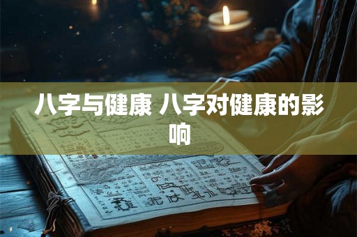 八字与健康 八字对健康的影响 八字与健康 八字对健康的影响