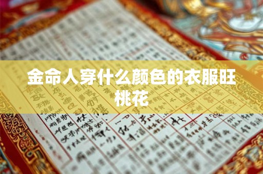 金命人穿什么颜色的衣服旺桃花 金命人穿什么颜色的衣服旺桃花