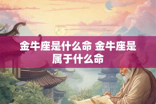 金牛座是什么命 金牛座是属于什么命 金牛座是什么命 金牛座是属于什么命