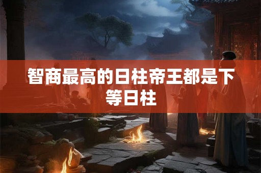 智商最高的日柱帝王都是下等日柱