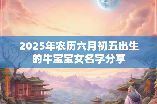 2025年农历六月初五出生的牛宝宝女名字分享