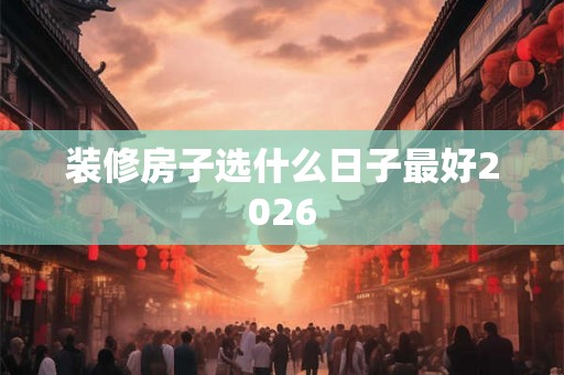 装修房子选什么日子最好2026