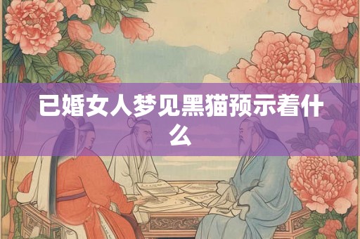 已婚女人梦见黑猫预示着什么 已婚女人梦见黑猫预示着什么