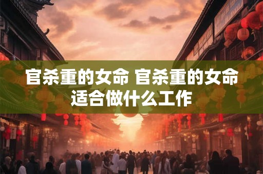 官杀重的女命 官杀重的女命适合做什么工作