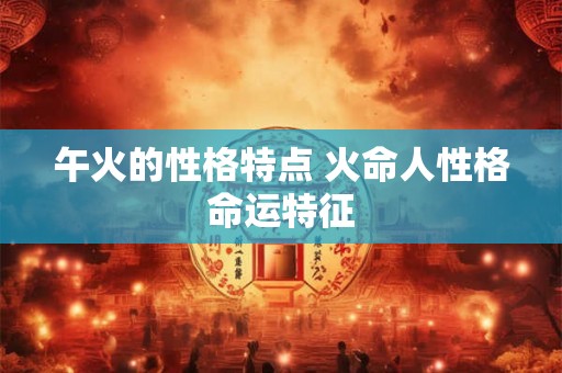 午火的性格特点 火命人性格命运特征 午火的性格特点 火命人性格命运特征