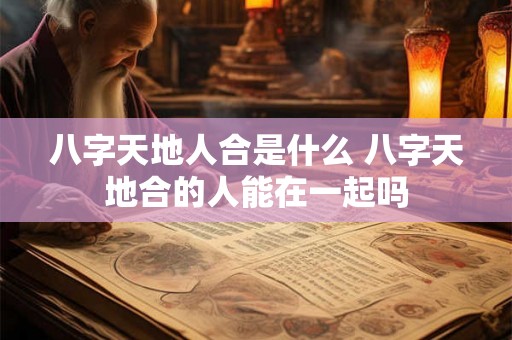 八字天地人合是什么 八字天地合的人能在一起吗 八字天地人合是什么 八字天地合的人能在一起吗