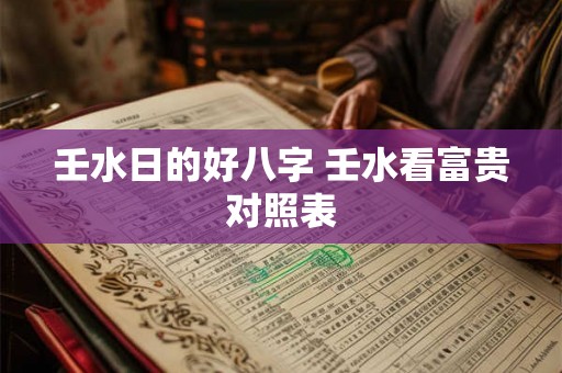 壬水日的好八字 壬水看富贵对照表 壬水日的好八字 壬水看富贵对照表