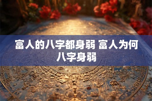 富人的八字都身弱 富人为何八字身弱 富人的八字都身弱 富人为何八字身弱