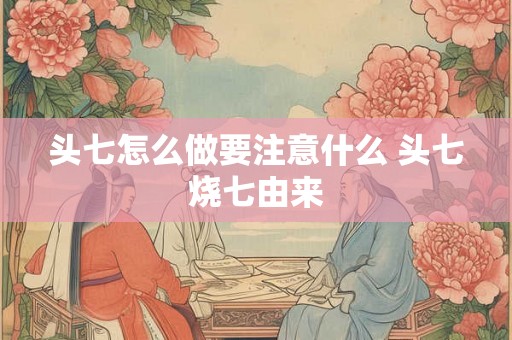 头七怎么做要注意什么 头七烧七由来 头七怎么做要注意什么 头七烧七由来