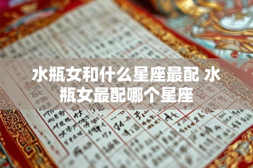 水瓶女和什么星座最配 水瓶女最配哪个星座 水瓶女和什么星座最配 水瓶女最配哪个星座