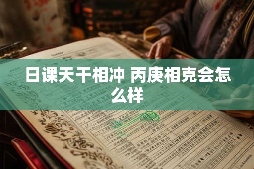 日课天干相冲 丙庚相克会怎么样 日课天干相冲 丙庚相克会怎么样