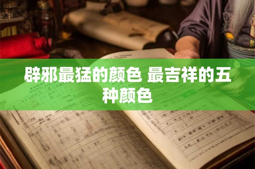 辟邪最猛的颜色 最吉祥的五种颜色 辟邪最猛的颜色 最吉祥的五种颜色