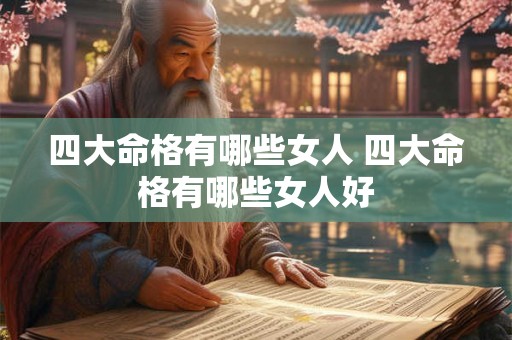 四大命格有哪些女人 四大命格有哪些女人好 四大命格有哪些女人 四大命格有哪些女人好