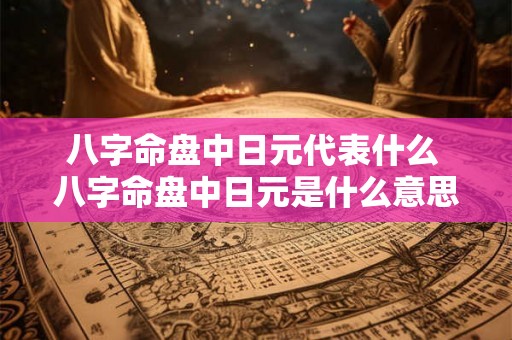 八字命盘中日元代表什么 八字命盘中日元是什么意思 八字命盘中日元代表什么 八字命盘中日元是什么意思