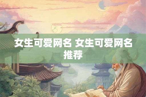 女生可爱网名 女生可爱网名推荐 女生可爱网名 女生可爱网名推荐