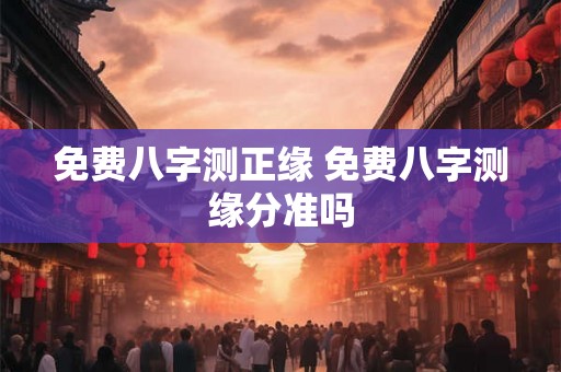 免费八字测正缘 免费八字测缘分准吗