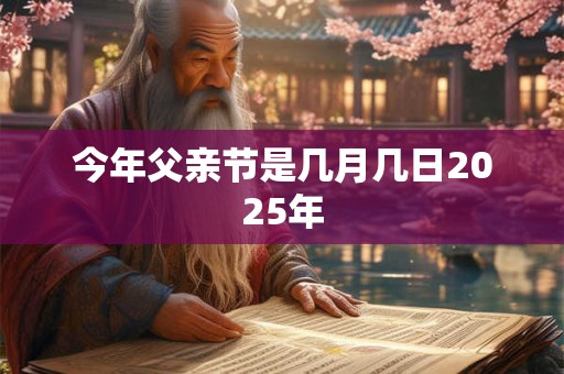 今年父亲节是几月几日2025年 今年父亲节是几月几日2025年