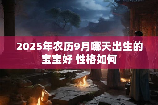 2025年农历9月哪天出生的宝宝好 性格如何 2025年农历9月哪天出生的宝宝好 性格如何