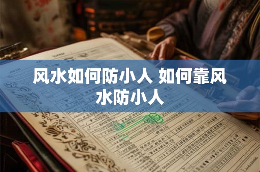 风水如何防小人 如何靠风水防小人 风水如何防小人 如何靠风水防小人