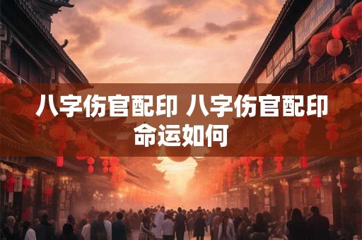 八字伤官配印 八字伤官配印命运如何 八字伤官配印 八字伤官配印命运如何