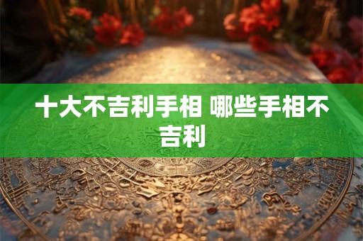 十大不吉利手相 哪些手相不吉利