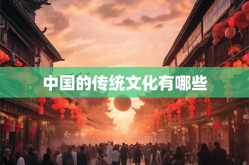 中国的传统文化有哪些 中国的传统文化有哪些