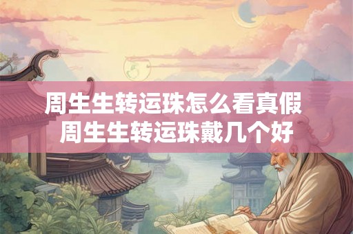 周生生转运珠怎么看真假 周生生转运珠戴几个好 周生生转运珠怎么看真假 周生生转运珠戴几个好