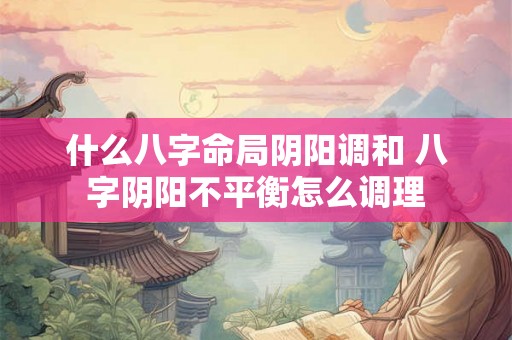 什么八字命局阴阳调和 八字阴阳不平衡怎么调理 什么八字命局阴阳调和 八字阴阳不平衡怎么调理