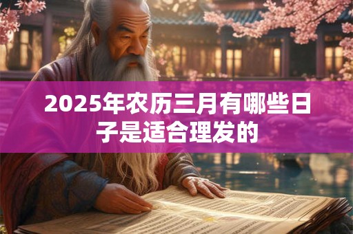 2025年农历三月有哪些日子是适合理发的 2025年农历三月有哪些日子是适合理发的