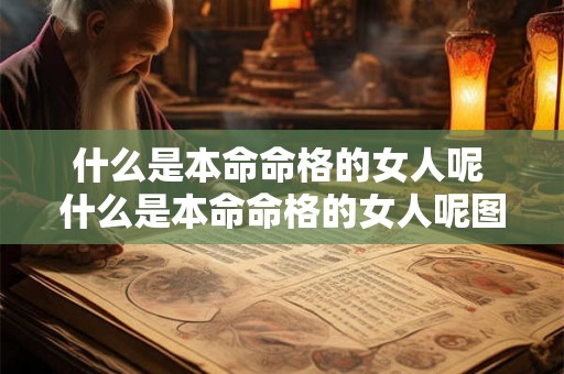 什么是本命命格的女人呢 什么是本命命格的女人呢图片 什么是本命命格的女人呢 什么是本命命格的女人呢图片