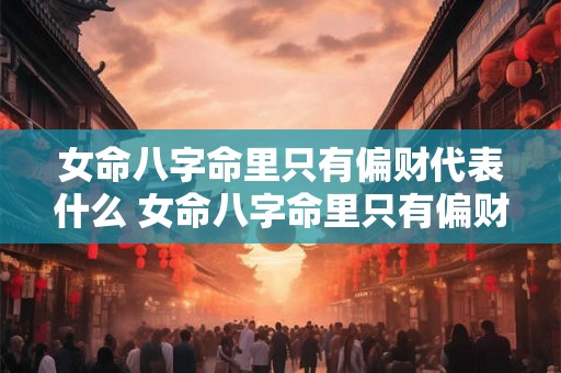 女命八字命里只有偏财代表什么 女命八字命里只有偏财代表什么意思 女命八字命里只有偏财代表什么 女命八字命里只有偏财代表什么意思