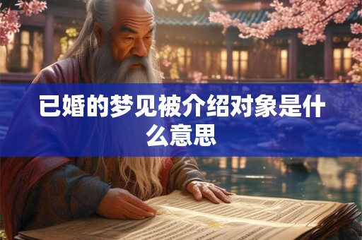 已婚的梦见被介绍对象是什么意思 已婚的梦见被介绍对象是什么意思